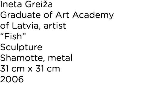 Ineta Grei a Graduate of Art Academy of Latvia, artist “Fish” Sculpture Shamotte, metal 31 cm x 31 cm 2006