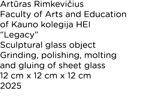 Art ras Rimkevi ius Faculty of Arts and Education of Kauno kolegija HEI “Legacy” Sculptural glass object Grinding, po...