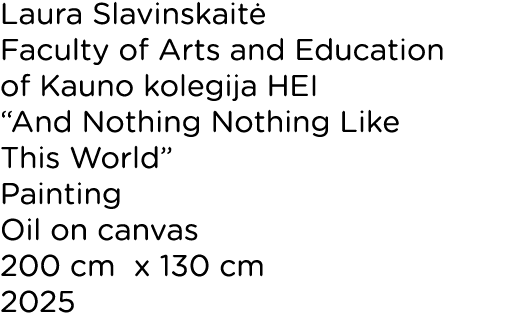 Laura Slavinskait Faculty of Arts and Education of Kauno kolegija HEI “And Nothing Nothing Like This World” Painting...