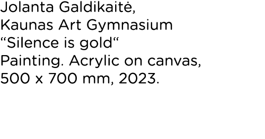 Jolanta Galdikaitė, Kaunas Art Gymnasium  Silence is gold  Painting  Acrylic on canvas, 500 x 700 mm, 2023 