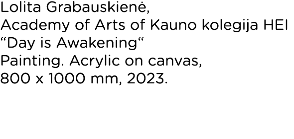 Lolita Grabauskienė, Academy of Arts of Kauno kolegija HEI  Day is Awakening  Painting  Acrylic on canvas, 800 x 1000   