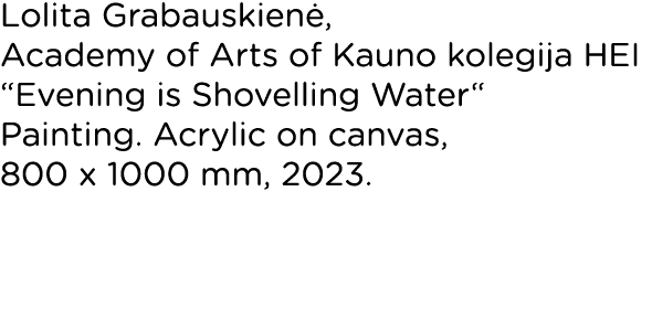 Lolita Grabauskienė, Academy of Arts of Kauno kolegija HEI  Evening is Shovelling Water  Painting  Acrylic on canvas,   