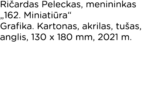 Ričardas Peleckas, menininkas  162  Miniatiūra  Grafika  Kartonas, akrilas, tušas, anglis, 130 x 180 mm, 2021 m  
