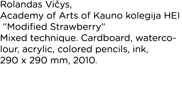 Rolandas Vičys, Academy of Arts of Kauno kolegija HEI  Modified Strawberry  Mixed technique  Cardboard, watercolour,    