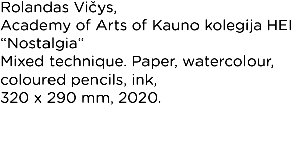 Rolandas Vičys, Academy of Arts of Kauno kolegija HEI  Nostalgia  Mixed technique  Paper, watercolour, coloured penci   