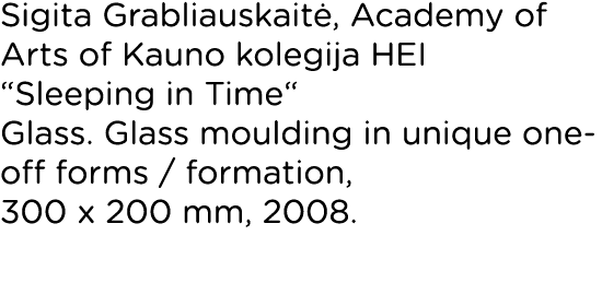 Sigita Grabliauskaitė, Academy of Arts of Kauno kolegija HEI  Sleeping in Time  Glass  Glass moulding in unique one-o   