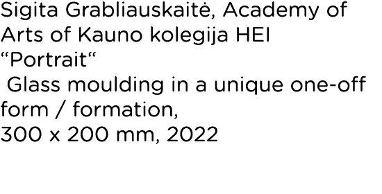 Sigita Grabliauskaitė, Academy of Arts of Kauno kolegija HEI  Portrait  Glass moulding in a unique one-off form   for   