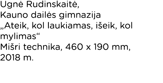 Ugnė Rudinskaitė, Kauno dailės gimnazija  Ateik, kol laukiamas, išeik, kol mylimas  Mišri technika, 460 x 190 mm, 201   