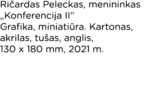 Ričardas Peleckas, menininkas  Konferencija II  Grafika, miniatiūra  Kartonas, akrilas, tušas, anglis, 130 x 180 mm,    