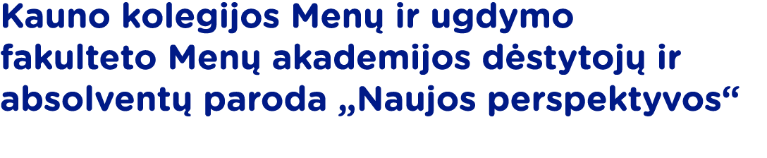 Kauno kolegijos Menų ir ugdymo fakulteto Menų akademijos dėstytojų ir absolventų paroda  Naujos perspektyvos 