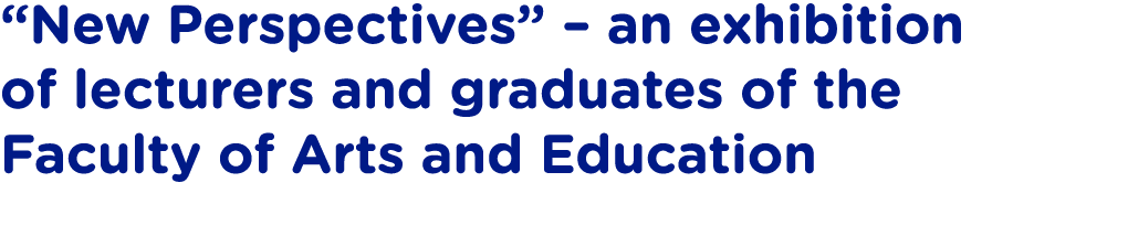  New Perspectives    an exhibition of lecturers and graduates of the Faculty of Arts and Education