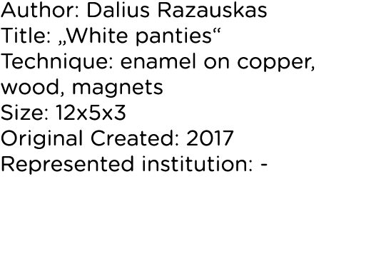 Author: Dalius Razauskas Title:  White panties  Technique: enamel on copper, wood, magnets Size: 12x5x3 Original Crea   