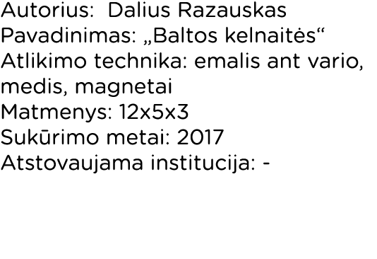 Autorius: Dalius Razauskas Pavadinimas:  Baltos kelnaitės  Atlikimo technika: emalis ant vario, medis, magnetai Matme   