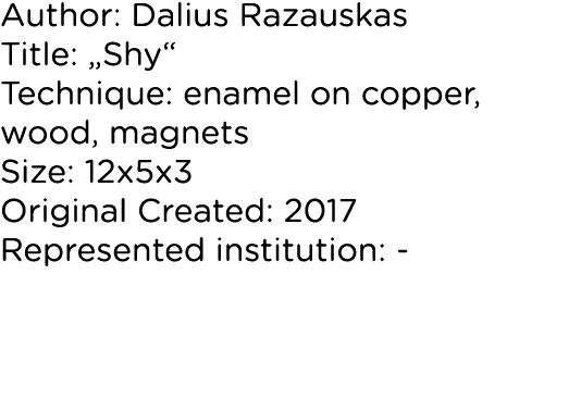 Author: Dalius Razauskas Title:  Shy  Technique: enamel on copper, wood, magnets Size: 12x5x3 Original Created: 2017    