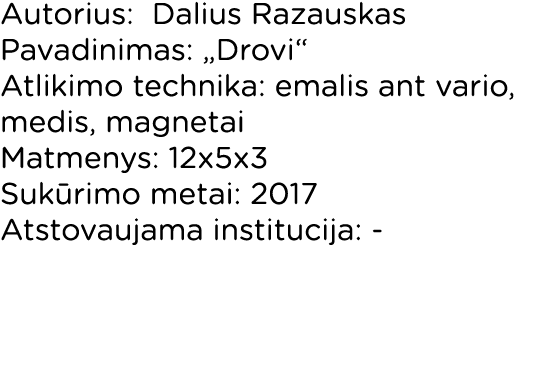 Autorius: Dalius Razauskas Pavadinimas:  Drovi  Atlikimo technika: emalis ant vario, medis, magnetai Matmenys: 12x5x3   