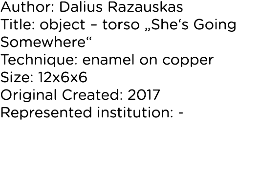 Author: Dalius Razauskas Title: object   torso  She s Going Somewhere  Technique: enamel on copper Size: 12x6x6 Origi   