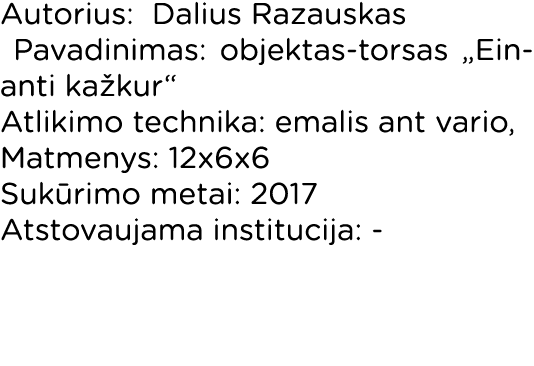 Autorius: Dalius Razauskas Pavadinimas: objektas-torsas  Einanti kažkur  Atlikimo technika: emalis ant vario, Matmeny   