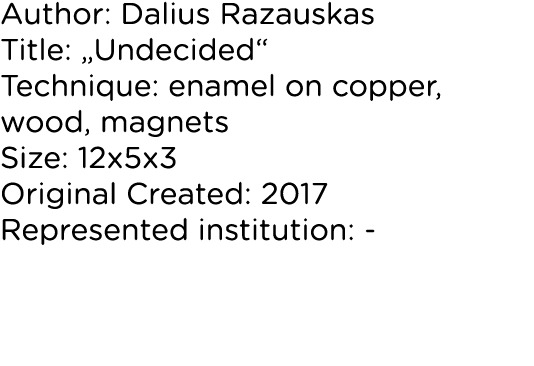 Author: Dalius Razauskas Title:  Undecided  Technique: enamel on copper, wood, magnets Size: 12x5x3 Original Created:   