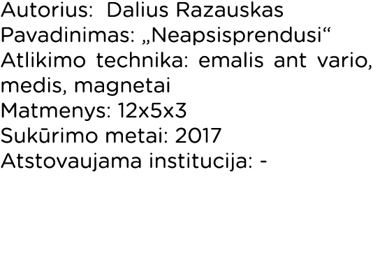 Autorius: Dalius Razauskas Pavadinimas:  Neapsisprendusi  Atlikimo technika: emalis ant vario, medis, magnetai Matmen   