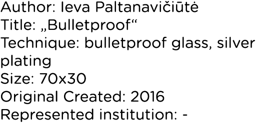 Author: Ieva Paltanavičiūtė Title:  Bulletproof  Technique: bulletproof glass, silver plating Size: 70x30 Original Cr   