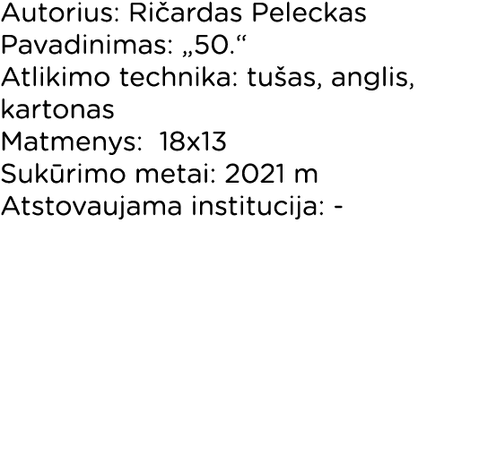Autorius: Ričardas Peleckas Pavadinimas:  50   Atlikimo technika: tušas, anglis, kartonas Matmenys: 18x13 Sukūrimo me   