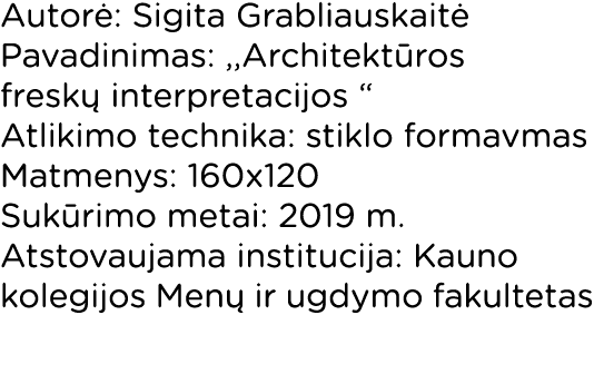 Autorė: Sigita Grabliauskaitė Pavadinimas: ,,Architektūros freskų interpretacijos   Atlikimo technika: stiklo formavm   