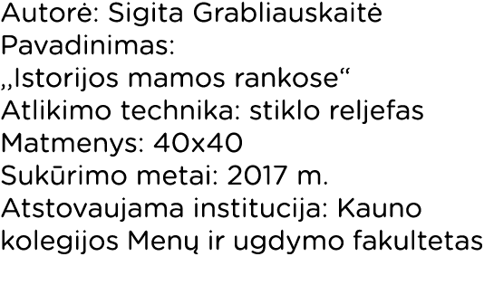 Autorė: Sigita Grabliauskaitė Pavadinimas: ,,Istorijos mamos rankose  Atlikimo technika: stiklo reljefas Matmenys: 40   