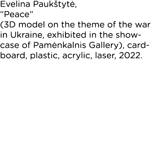 Evelina Paukštytė,  Peace  (3D model on the theme of the war in Ukraine, exhibited in the showcase of Pamėnkalnis Gal   