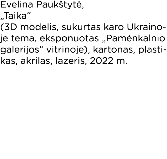 Evelina Paukštytė,  Taika  (3D modelis, sukurtas karo Ukrainoje tema, eksponuotas  Pamėnkalnio galerijos  vitrinoje),   
