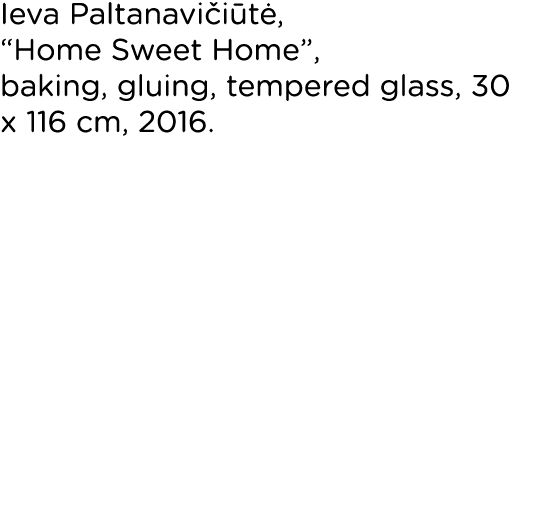 Ieva Paltanavičiūtė,  Home Sweet Home , baking, gluing, tempered glass, 30 x 116 cm, 2016 