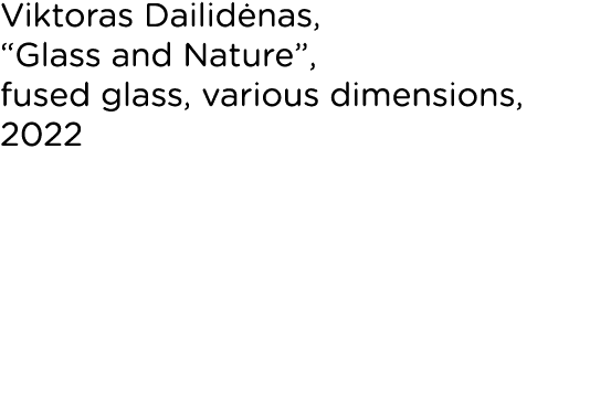 Viktoras Dailidėnas,  Glass and Nature , fused glass, various dimensions, 2022