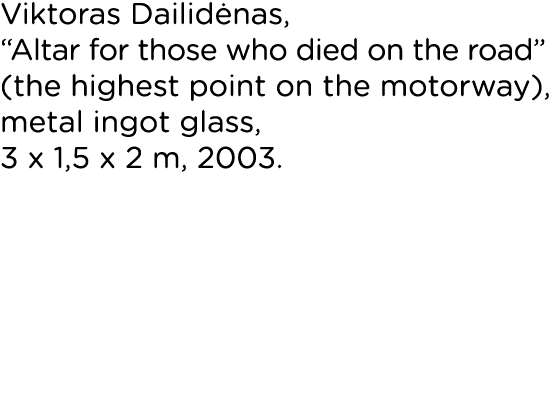 Viktoras Dailidėnas,  Altar for those who died on the road  (the highest point on the motorway), metal ingot glass, 3   