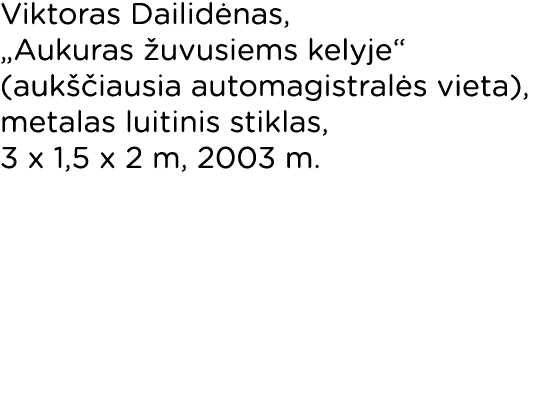 Viktoras Dailidėnas,  Aukuras žuvusiems kelyje  (aukščiausia automagistralės vieta), metalas luitinis stiklas, 3 x 1,   