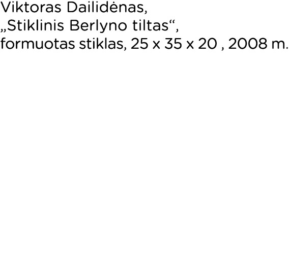 Viktoras Dailidėnas,  Stiklinis Berlyno tiltas , formuotas stiklas, 25 x 35 x 20 , 2008 m  