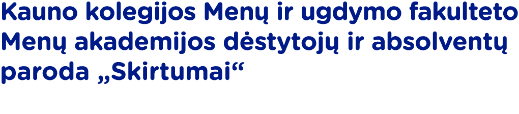 Kauno kolegijos Menų ir ugdymo fakulteto Menų akademijos dėstytojų ir absolventų paroda  Skirtumai 