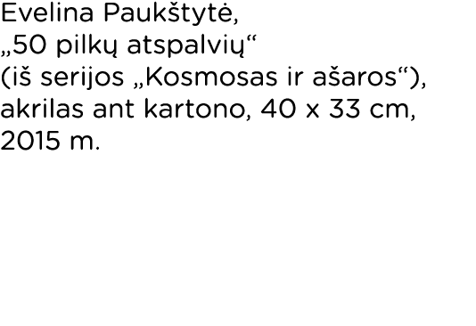 Evelina Paukštytė,  50 pilkų atspalvių  (iš serijos  Kosmosas ir ašaros ), akrilas ant kartono, 40 x 33 cm, 2015 m 
