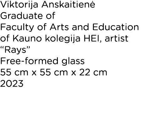 Viktorija Anskaitienė Graduate of Faculty of Arts and Education of Kauno kolegija HEI, artist  Rays  Free-formed glas   