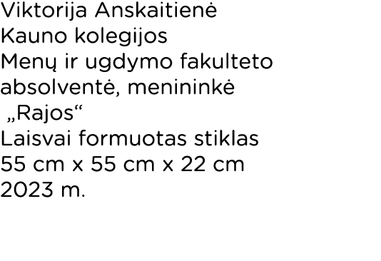 Viktorija Anskaitienė Kauno kolegijos Menų ir ugdymo fakulteto absolventė, menininkė  Rajos  Laisvai formuotas stikla   