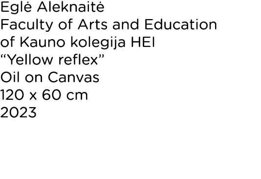 Eglė Aleknaitė Faculty of Arts and Education of Kauno kolegija HEI  Yellow reflex  Oil on Canvas 120 x 60 cm 2023