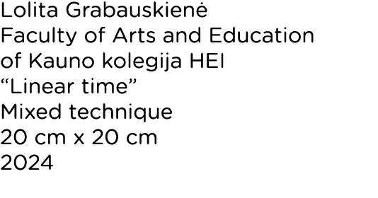 Lolita Grabauskienė Faculty of Arts and Education of Kauno kolegija HEI  Linear time  Mixed technique 20 cm x 20 cm 2   