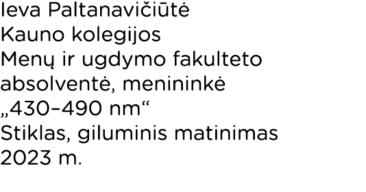 Ieva Paltanavičiūtė Kauno kolegijos Menų ir ugdymo fakulteto absolventė, menininkė  430 490 nm  Stiklas, giluminis ma   