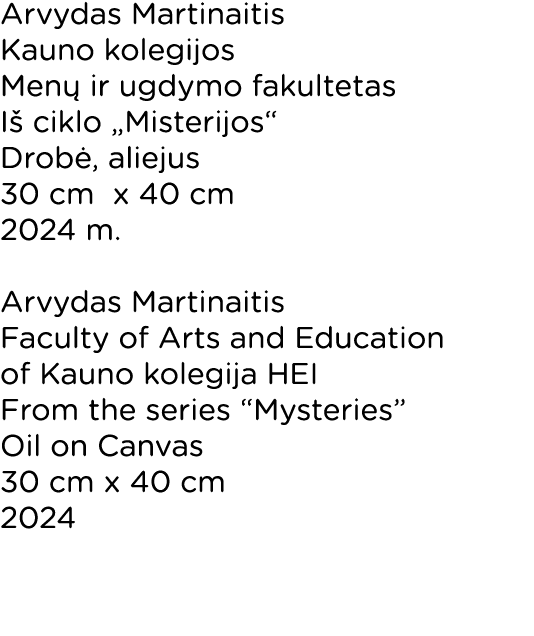 Arvydas Martinaitis Kauno kolegijos Menų ir ugdymo fakultetas Iš ciklo  Misterijos  Drobė, aliejus 30 cm x 40 cm 2024   