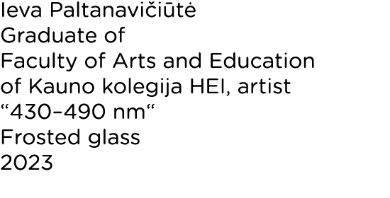 Ieva Paltanavičiūtė Graduate of Faculty of Arts and Education of Kauno kolegija HEI, artist  430 490 nm  Frosted glas   