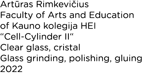 Artūras Rimkevičius Faculty of Arts and Education of Kauno kolegija HEI  Cell-Cylinder II  Clear glass, cristal Glass   