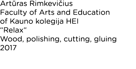 Artūras Rimkevičius Faculty of Arts and Education of Kauno kolegija HEI  Relax  Wood, polishing, cutting, gluing 2017