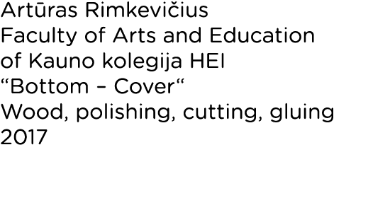 Artūras Rimkevičius Faculty of Arts and Education of Kauno kolegija HEI  Bottom   Cover  Wood, polishing, cutting, gl   