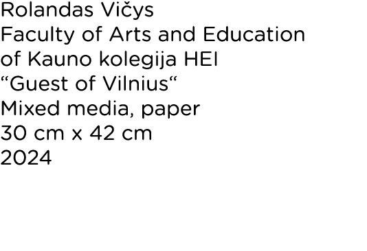 Rolandas Vičys Faculty of Arts and Education of Kauno kolegija HEI  Guest of Vilnius  Mixed media, paper 30 cm x 42 c   