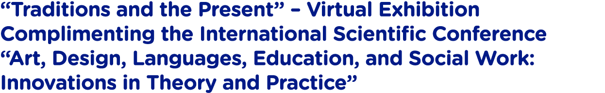  Traditions and the Present    Virtual Exhibition Complimenting the International Scientific Conference  Art, Design,   