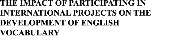 THE IMPACT OF PARTICIPATING IN INTERNATIONAL PROJECTS ON THE DEVELOPMENT OF ENGLISH VOCABULARY