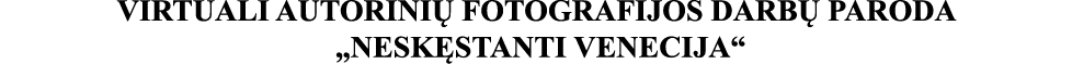 VIRTUALI AUTORINIŲ FOTOGRAFIJOS DARBŲ PARODA  NESKĘSTANTI VENECIJA 